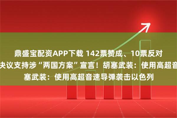 鼎盛宝配资APP下载 142票赞成、10票反对，联合国大会通过决议支持涉“两国方案”宣言！胡塞武装：使用高超音速导弹袭击以色列