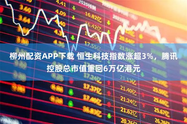 柳州配资APP下载 恒生科技指数涨超3%，腾讯控股总市值重回6万亿港元