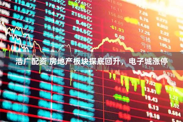 浩广配资 房地产板块探底回升，电子城涨停