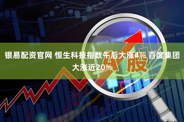 银易配资官网 恒生科技指数午后大涨4% 百度集团大涨近20%