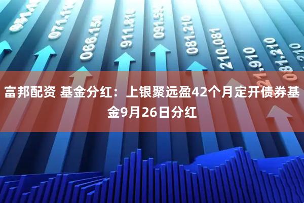 富邦配资 基金分红：上银聚远盈42个月定开债券基金9月26日分红
