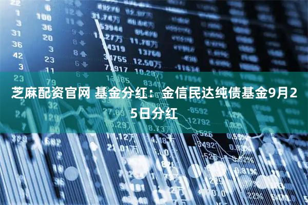 芝麻配资官网 基金分红：金信民达纯债基金9月25日分红