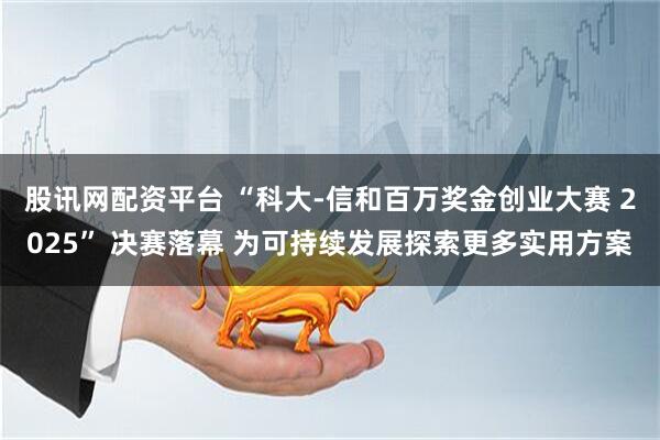 股讯网配资平台 “科大-信和百万奖金创业大赛 2025” 决赛落幕 为可持续发展探索更多实用方案