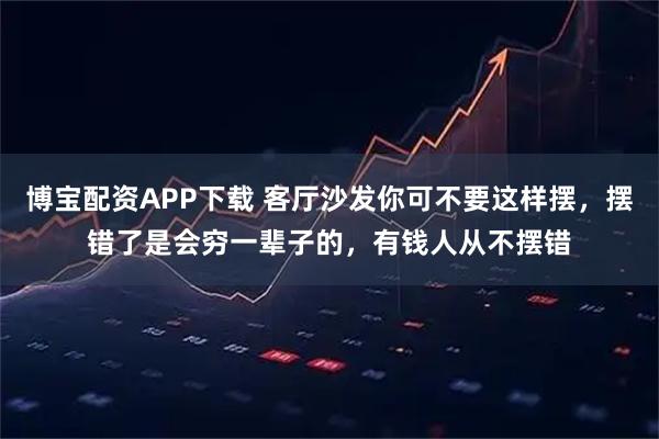 博宝配资APP下载 客厅沙发你可不要这样摆，摆错了是会穷一辈子的，有钱人从不摆错