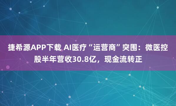 捷希源APP下载 AI医疗“运营商”突围：微医控股半年营收30.8亿，现金流转正