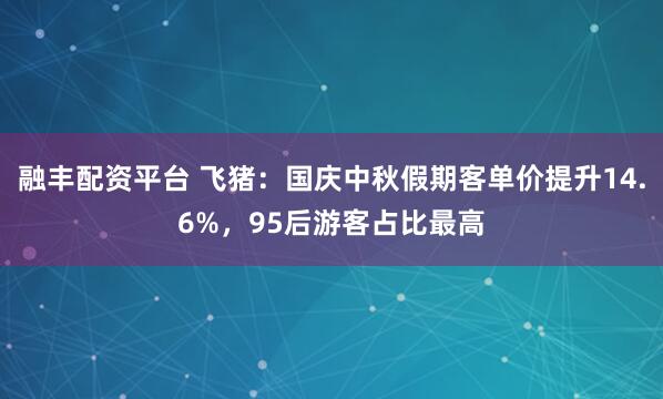 融丰配资平台 飞猪：国庆中秋假期客单价提升14.6%，95后游客占比最高