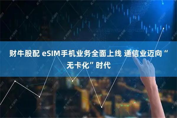 财牛股配 eSIM手机业务全面上线 通信业迈向“无卡化”时代