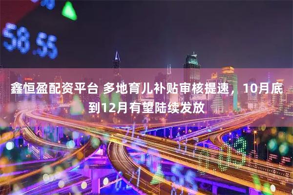 鑫恒盈配资平台 多地育儿补贴审核提速,10月底到12月有望陆续发放
