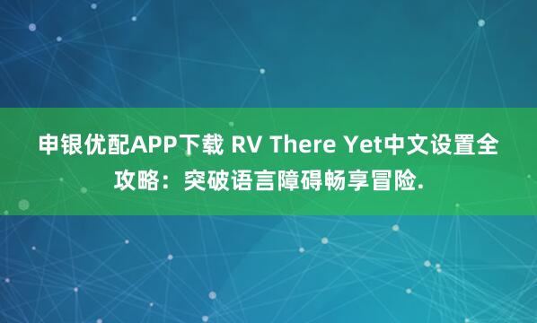 申银优配APP下载 RV There Yet中文设置全攻略:突破语言障碍畅享冒险.