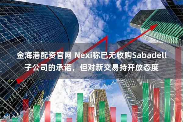 金海港配资官网 Nexi称已无收购Sabadell子公司的承诺，但对新交易持开放态度