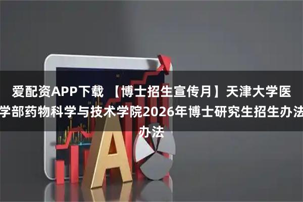 爱配资APP下载 【博士招生宣传月】天津大学医学部药物科学与技术学院2026年博士研究生招生办法