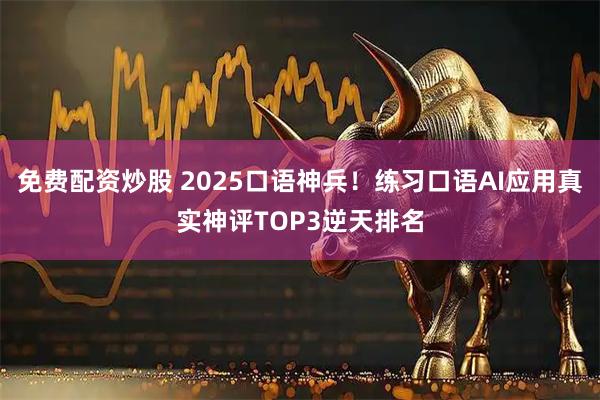 免费配资炒股 2025口语神兵!练习口语AI应用真实神评TOP3逆天排名