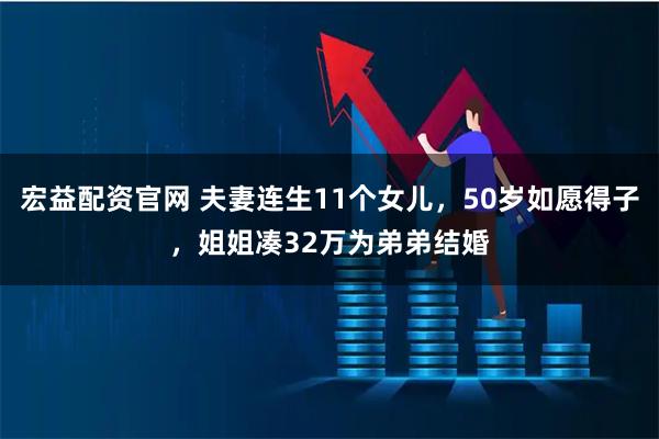宏益配资官网 夫妻连生11个女儿，50岁如愿得子，姐姐凑32万为弟弟结婚