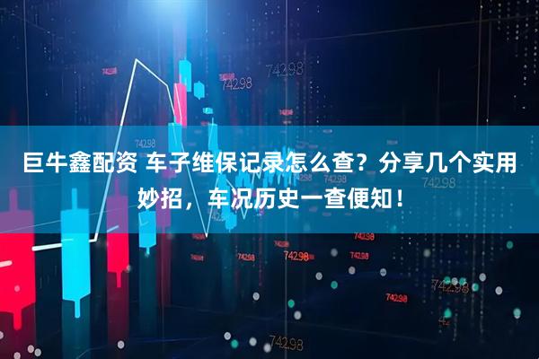 巨牛鑫配资 车子维保记录怎么查？分享几个实用妙招，车况历史一查便知！