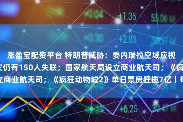 涨盈宝配资平台 特朗普威胁：委内瑞拉空域应视为关闭；香港大埔火灾仍有150人失联；国家航天局设立商业航天司；《疯狂动物城2》单日票房狂揽7亿丨每经早参