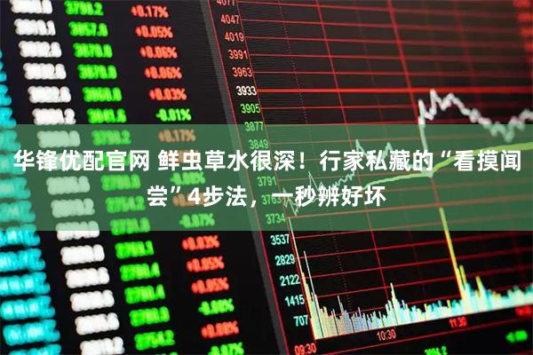 华锋优配官网 鲜虫草水很深！行家私藏的“看摸闻尝”4步法，一秒辨好坏