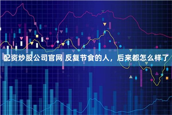 配资炒股公司官网 反复节食的人，后来都怎么样了
