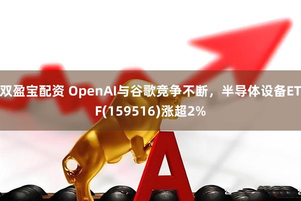双盈宝配资 OpenAI与谷歌竞争不断，半导体设备ETF(159516)涨超2%