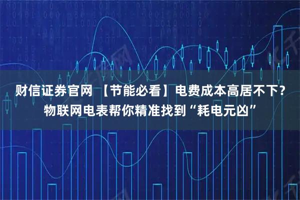 财信证券官网 【节能必看】电费成本高居不下？物联网电表帮你精准找到“耗电元凶”