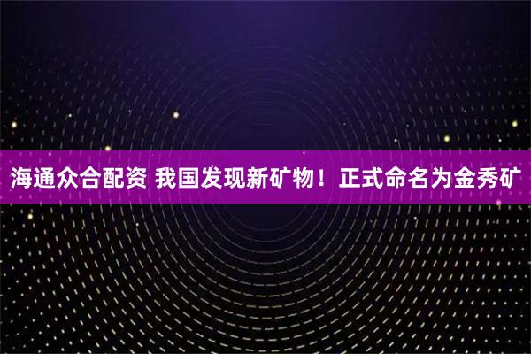 海通众合配资 我国发现新矿物！正式命名为金秀矿