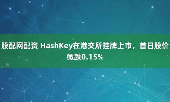 股配网配资 HashKey在港交所挂牌上市，首日股价微跌0.15%