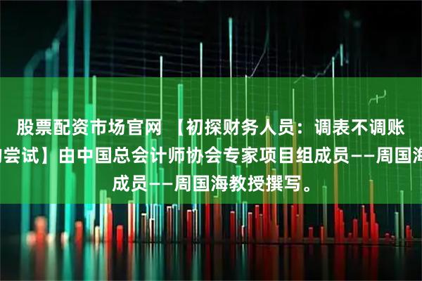 股票配资市场官网 【初探财务人员：调表不调账财务技巧的尝试】由中国总会计师协会专家项目组成员——周国海教授撰写。