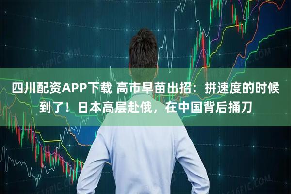 四川配资APP下载 高市早苗出招：拼速度的时候到了！日本高层赴俄，在中国背后捅刀