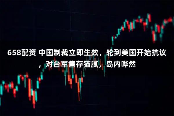 658配资 中国制裁立即生效，轮到美国开始抗议，对台军售存猫腻，岛内哗然