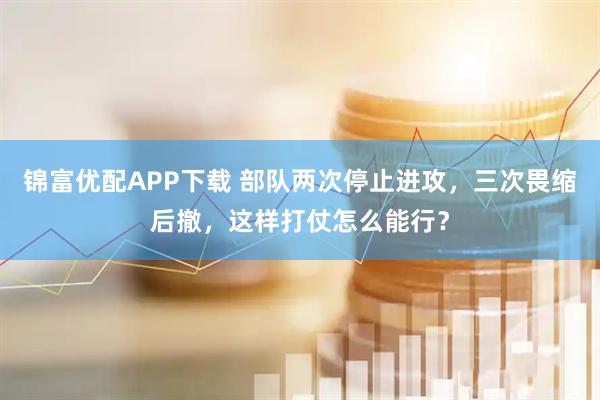 锦富优配APP下载 部队两次停止进攻，三次畏缩后撤，这样打仗怎么能行？