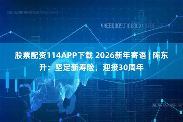 股票配资114APP下载 2026新年寄语 | 陈东升：坚定新寿险，迎接30周年