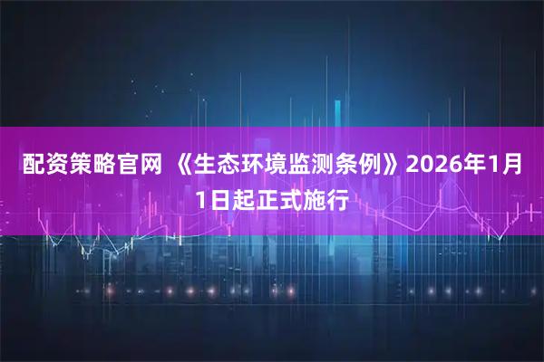 配资策略官网 《生态环境监测条例》2026年1月1日起正式施行