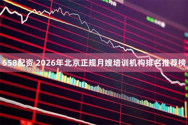 658配资 2026年北京正规月嫂培训机构排名推荐榜