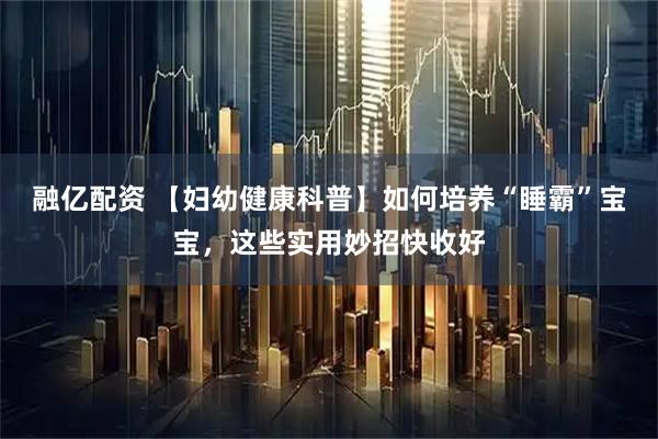 融亿配资 【妇幼健康科普】如何培养“睡霸”宝宝，这些实用妙招快收好