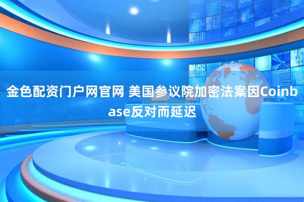 金色配资门户网官网 美国参议院加密法案因Coinbase反对而延迟