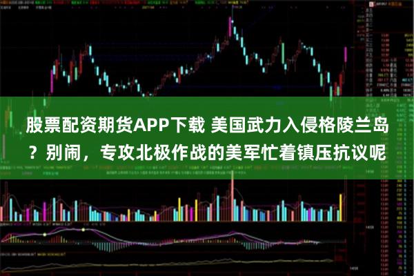 股票配资期货APP下载 美国武力入侵格陵兰岛？别闹，专攻北极作战的美军忙着镇压抗议呢