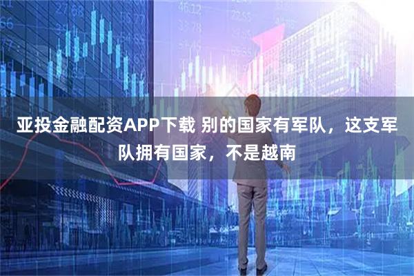 亚投金融配资APP下载 别的国家有军队，这支军队拥有国家，不是越南