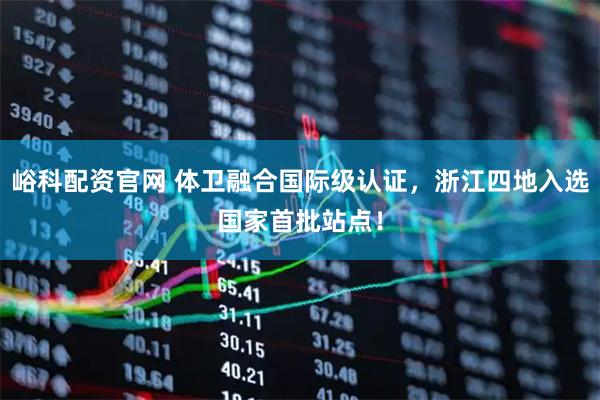 峪科配资官网 体卫融合国际级认证，浙江四地入选国家首批站点！