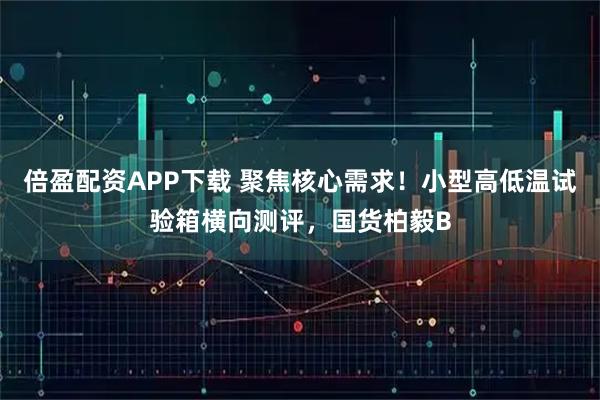 倍盈配资APP下载 聚焦核心需求！小型高低温试验箱横向测评，国货柏毅B
