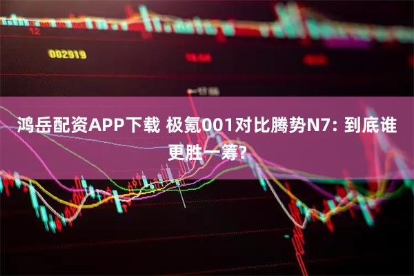 鸿岳配资APP下载 极氪001对比腾势N7: 到底谁更胜一筹?