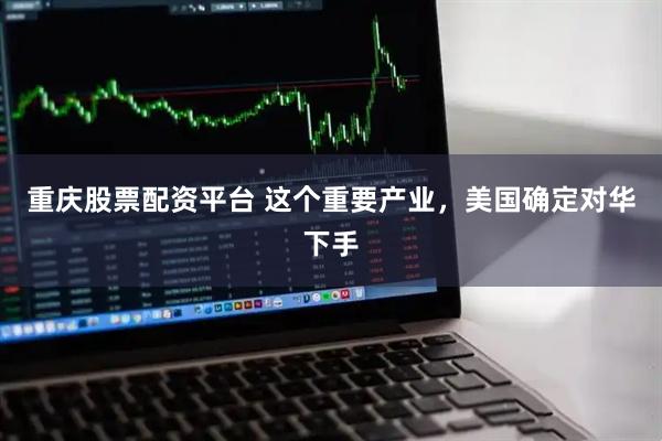 重庆股票配资平台 这个重要产业，美国确定对华下手