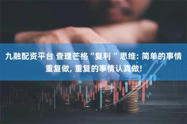 九融配资平台 查理芒格“复利 ”思维: 简单的事情重复做, 重复的事情认真做!