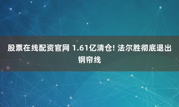 股票在线配资官网 1.61亿清仓! 法尔胜彻底退出钢帘线
