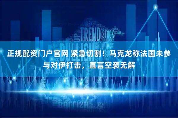 正规配资门户官网 紧急切割!马克龙称法国未参与对伊打击,直言空袭无解