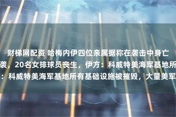 财梯网配资 哈梅内伊四位亲属据称在袭击中身亡！伊南部一体育馆遭空袭，20名女排球员丧生，伊方：科威特美海军基地所有基础设施被摧毁，大量美军伤亡
