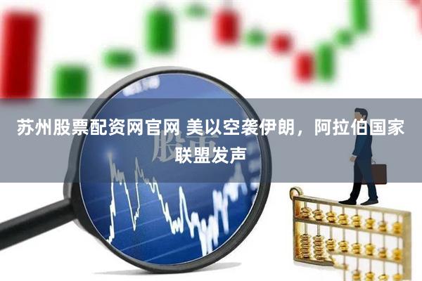苏州股票配资网官网 美以空袭伊朗，阿拉伯国家联盟发声