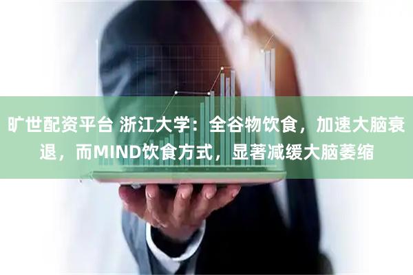 旷世配资平台 浙江大学：全谷物饮食，加速大脑衰退，而MIND饮食方式，显著减缓大脑萎缩