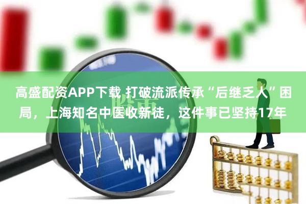 高盛配资APP下载 打破流派传承“后继乏人”困局，上海知名中医收新徒，这件事已坚持17年
