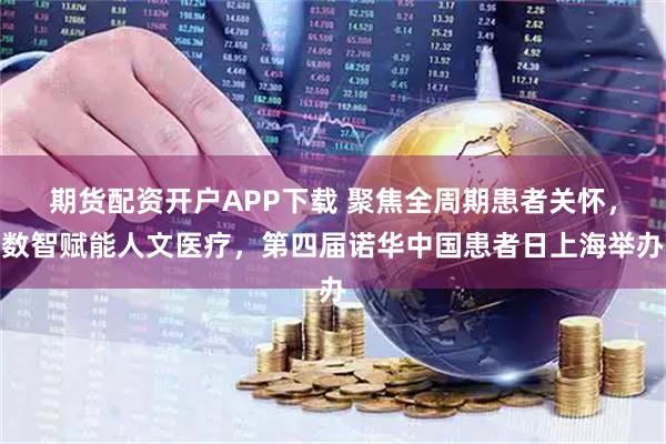 期货配资开户APP下载 聚焦全周期患者关怀,数智赋能人文医疗,第四届诺华中国患者日上海举办