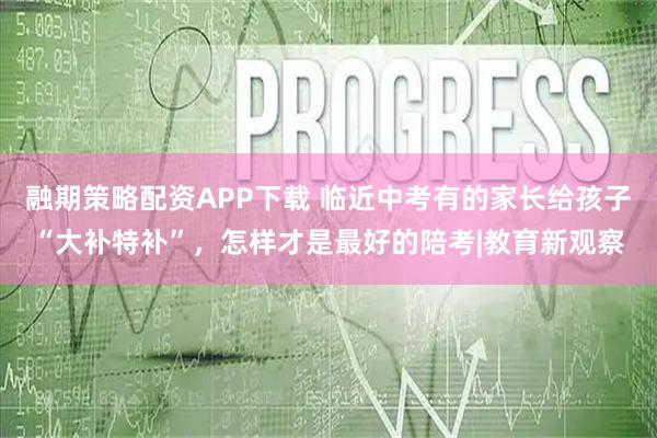 融期策略配资APP下载 临近中考有的家长给孩子“大补特补”，怎样才是最好的陪考|教育新观察