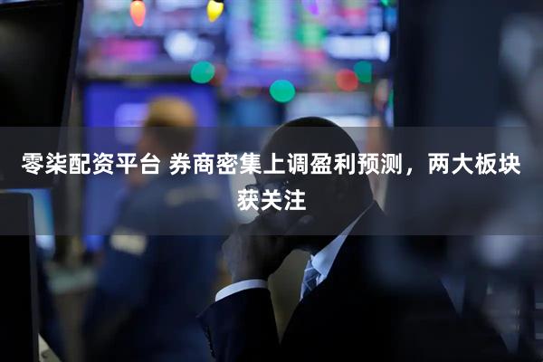 零柒配资平台 券商密集上调盈利预测,两大板块获关注